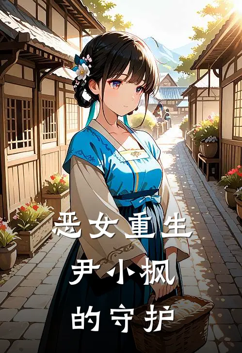 恶女重生：尹小枫的守护(尹小枫勾追)免费完结小说_小说完整版免费阅读恶女重生：尹小枫的守护(尹小枫勾追)