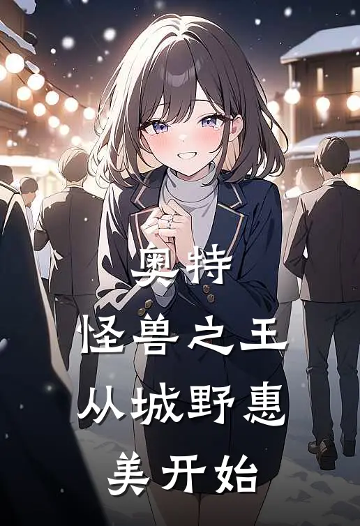 奥特：怪兽之王，从城野惠美开始(王浩城野惠美)在哪看免费小说_最新章节列表奥特：怪兽之王，从城野惠美开始(王浩城野惠美)