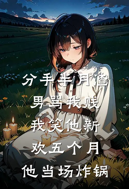 分手半月渣男骂我贱，我笑他新欢五个月，他当场炸锅