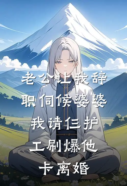 老公让我辞职伺候婆婆，我请仨护工刷爆他卡离婚