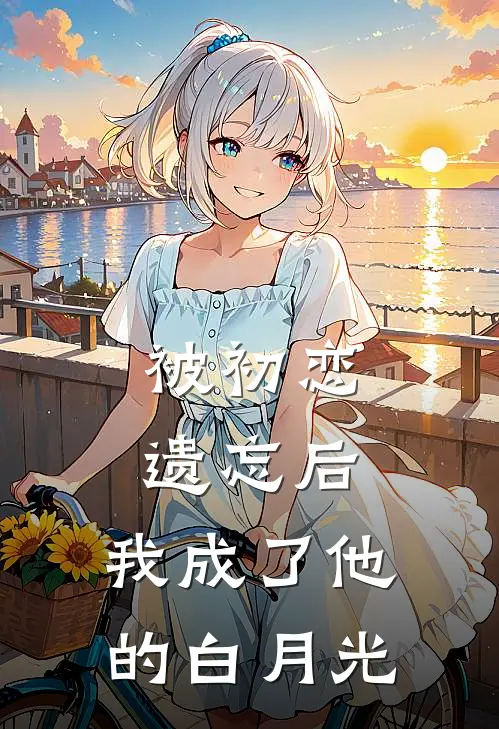 被初恋遗忘后，我成了他的白月光