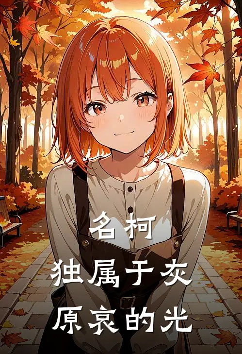 名柯：独属于灰原哀的光(羽凡阿笠)免费小说全本阅读_最新章节列表名柯：独属于灰原哀的光(羽凡阿笠)