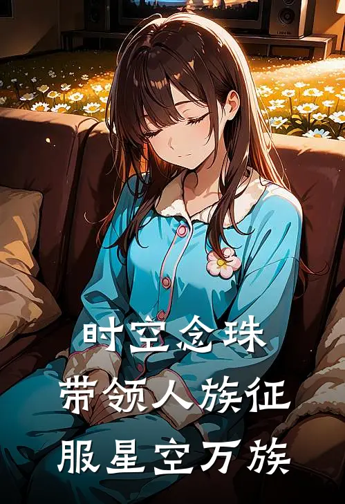 时空念珠：带领人族征服星空万族(潘安张猛)最新热门小说_完结小说时空念珠：带领人族征服星空万族(潘安张猛)