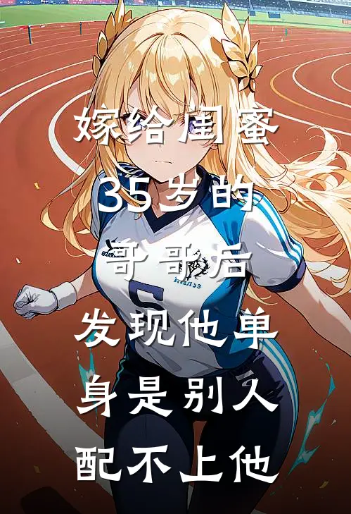 嫁给闺蜜35岁的哥哥后，发现他单身是别人配不上他