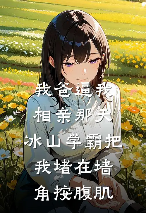 我爸逼我相亲那天，冰山学霸把我堵在墙角按腹肌