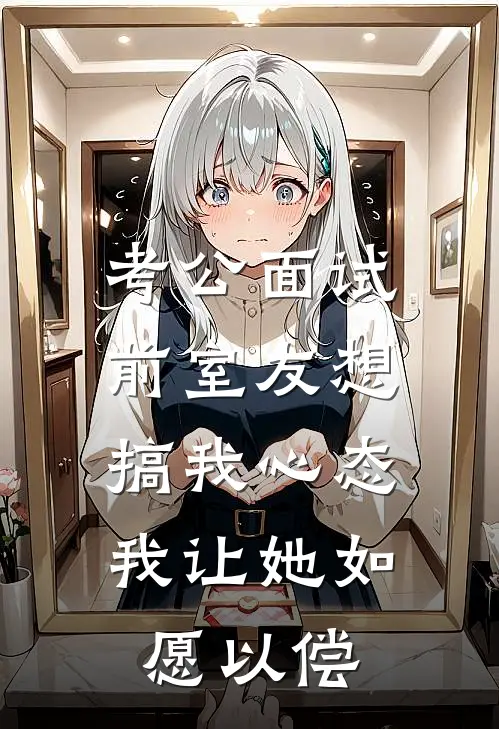 考公面试前室友想搞我心态，我让她如愿以偿(纪忱舒芸芸)在线免费小说_完整版免费小说考公面试前室友想搞我心态，我让她如愿以偿(纪忱舒芸芸)