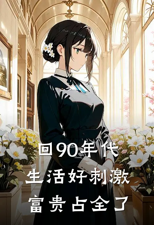 回90年代生活好刺激富贵占全了(王钺刘亦菲)最新小说_免费阅读完整版小说回90年代生活好刺激富贵占全了(王钺刘亦菲)