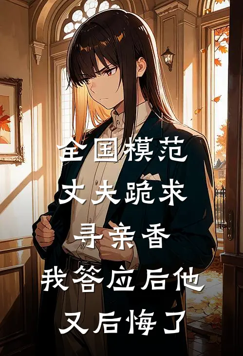 林耀祖阿柔全国模范丈夫跪求寻亲香，我答应后他又后悔了全章节在线阅读_全国模范丈夫跪求寻亲香，我答应后他又后悔了全集免费在线阅读