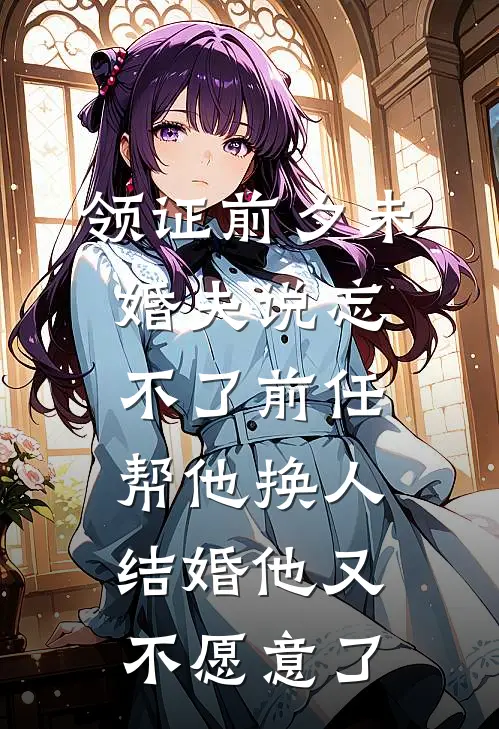 领证前夕未婚夫说忘不了前任，帮他换人结婚他又不愿意了抖音热门热门小说阅读_好看的小说推荐完结领证前夕未婚夫说忘不了前任，帮他换人结婚他又不愿意了抖音热门