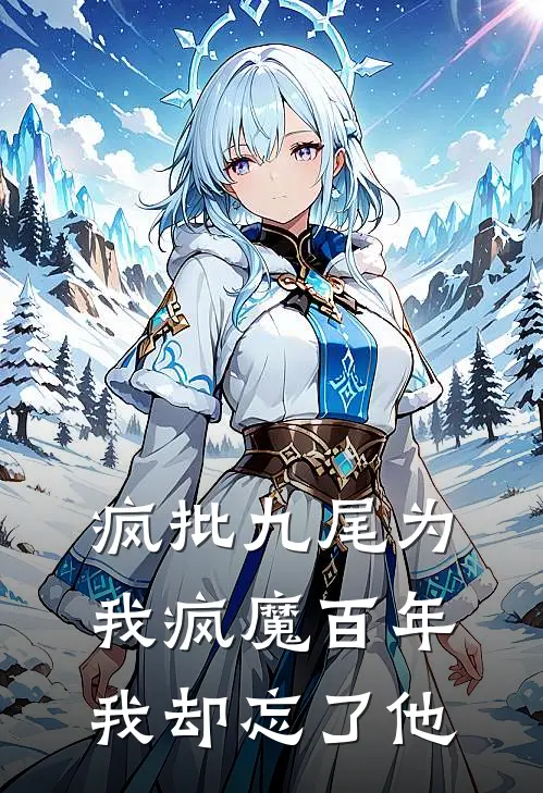 疯批九尾为我疯魔百年我却忘了他(林夏江雪)热门网络小说推荐_免费完结版小说疯批九尾为我疯魔百年我却忘了他(林夏江雪)