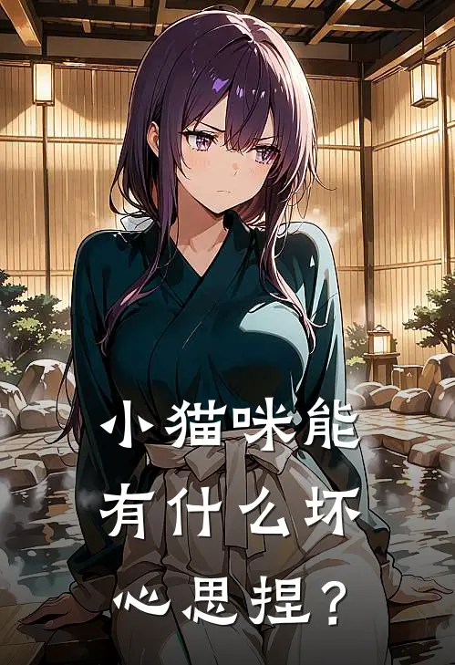 小猫咪能有什么坏心思捏？(洛虞云谧)在线免费小说_完整版免费小说小猫咪能有什么坏心思捏？(洛虞云谧)
