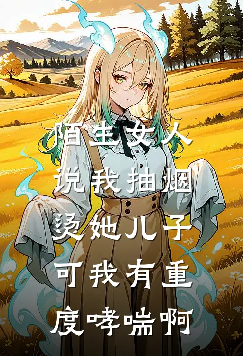 陌生女人说我抽烟烫她儿子，可我有重度哮喘啊(抖音热门)在线免费小说_完整版免费小说陌生女人说我抽烟烫她儿子，可我有重度哮喘啊(抖音热门)