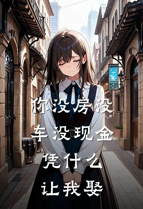 你没房没车没现金，凭什么让我娶（祺嘉静宝）完整版小说阅读_你没房没车没现金，凭什么让我娶全文免费阅读（祺嘉静宝）