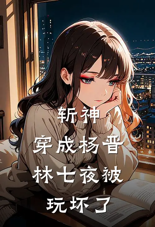 斩神：穿成杨晋，林七夜被玩坏了