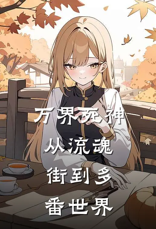 万界死神：从流魂街到多番世界(宫佑影佑影)网络热门小说_最新小说万界死神：从流魂街到多番世界(宫佑影佑影)